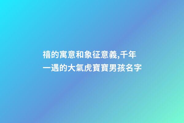 禧的寓意和象征意義,千年一遇的大氣虎寶寶男孩名字-第1張-觀點-玄機派