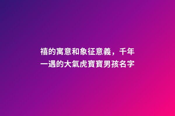 禧的寓意和象征意義，千年一遇的大氣虎寶寶男孩名字-第1張-觀點-玄機派