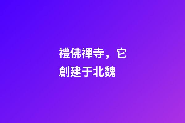 禮佛禪寺，它創建于北魏-第1張-觀點-玄機派