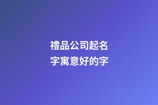 禮品公司起名字寓意好的字-第1張-公司起名-玄機派