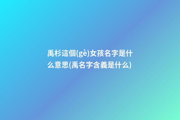禹杉這個(gè)女孩名字是什么意思(禹名字含義是什么)