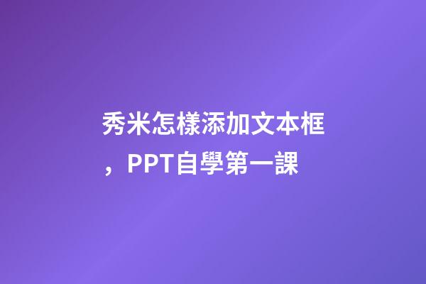秀米怎樣添加文本框，PPT自學第一課-第1張-觀點-玄機派