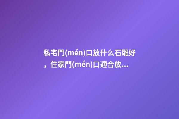 私宅門(mén)口放什么石雕好，住家門(mén)口適合放什么石雕