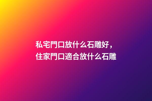 私宅門口放什么石雕好，住家門口適合放什么石雕