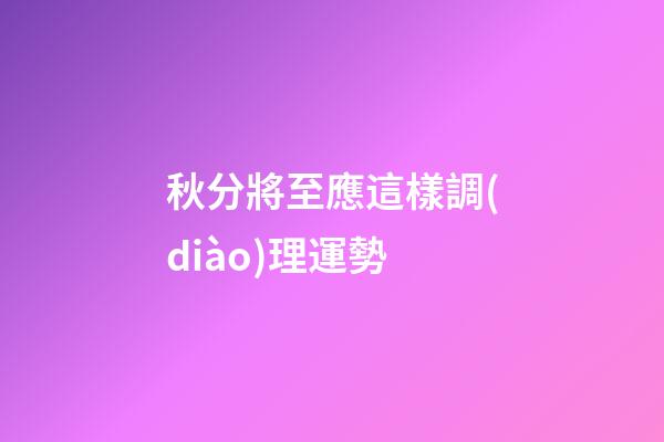 秋分將至應這樣調(diào)理運勢