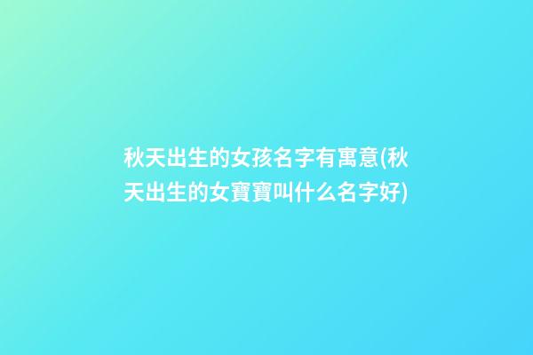 秋天出生的女孩名字有寓意(秋天出生的女寶寶叫什么名字好)