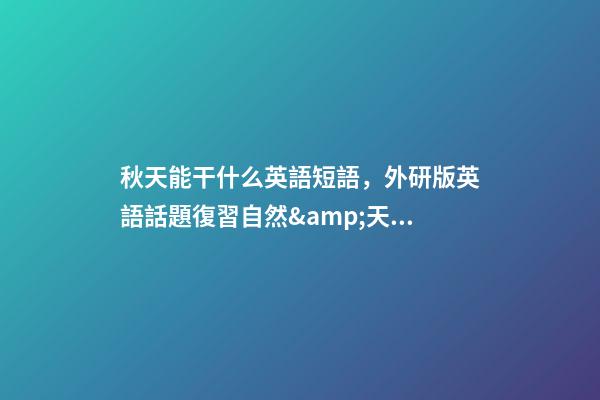 秋天能干什么英語短語，外研版英語話題復習自然&amp;天氣&amp;世界與環境(短語和句子復習)-第1張-觀點-玄機派