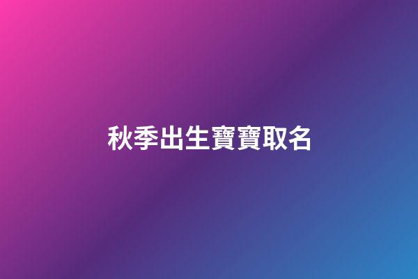 秋季出生寶寶取名(秋季出生寶寶取名字)-第1張-寶寶起名-玄機派