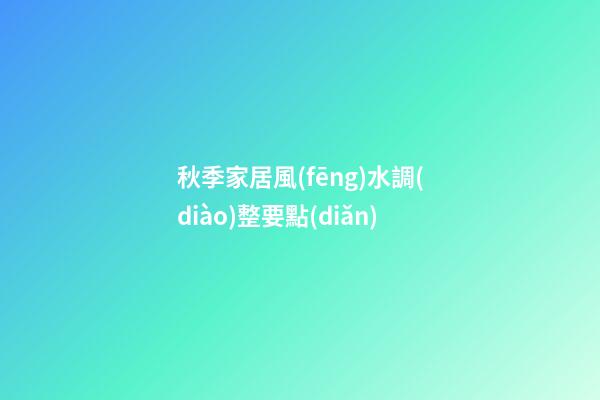 秋季家居風(fēng)水調(diào)整要點(diǎn)