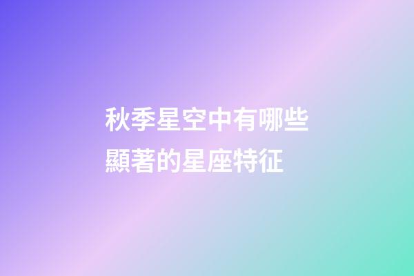 秋季星空中有哪些顯著的星座特征-第1張-星座運勢-玄機派