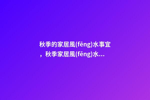 秋季的家居風(fēng)水事宜，秋季家居風(fēng)水禁忌