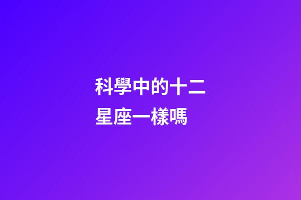 科學中的十二星座一樣嗎-第1張-星座運勢-玄機派