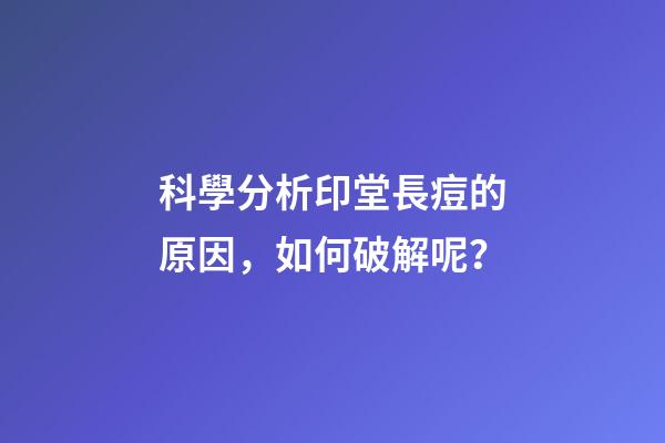 科學分析印堂長痘的原因，如何破解呢？