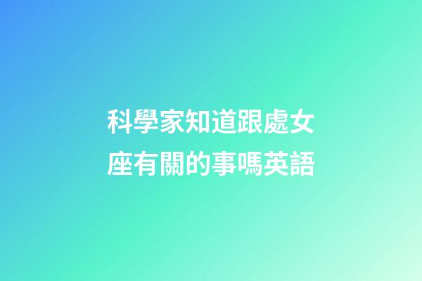 科學家知道跟處女座有關的事嗎英語-第1張-星座運勢-玄機派