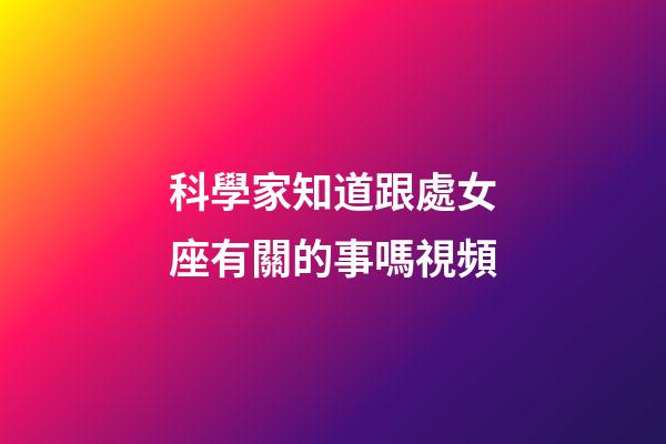 科學家知道跟處女座有關的事嗎視頻-第1張-星座運勢-玄機派