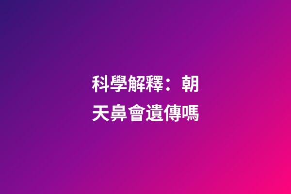 科學解釋：朝天鼻會遺傳嗎