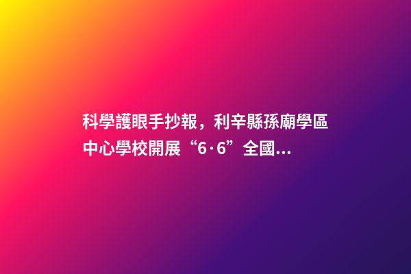科學護眼手抄報，利辛縣孫廟學區中心學校開展“6·6”全國愛眼日手抄報比賽活動-第1張-觀點-玄機派