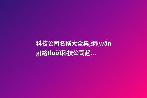 科技公司名稱大全集,網(wǎng)絡(luò)科技公司起名技巧是什么呢？