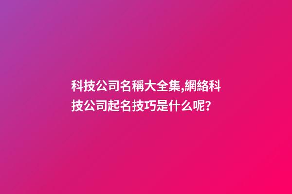 科技公司名稱大全集,網絡科技公司起名技巧是什么呢？