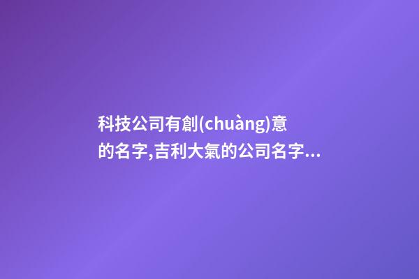 科技公司有創(chuàng)意的名字,吉利大氣的公司名字,起名之家