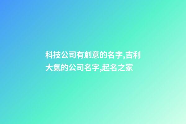 科技公司有創意的名字,吉利大氣的公司名字,起名之家-第1張-公司起名-玄機派