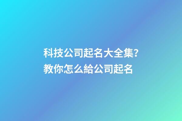 科技公司起名大全集？教你怎么給公司起名-第1張-公司起名-玄機(jī)派