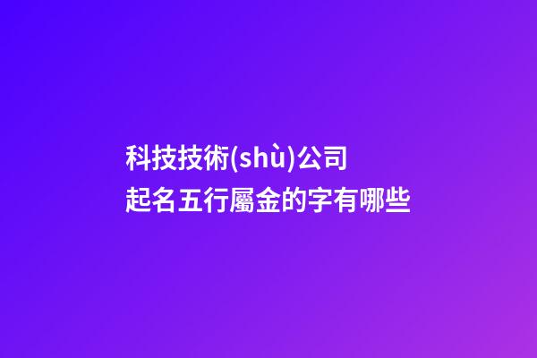 科技技術(shù)公司起名五行屬金的字有哪些-第1張-公司起名-玄機(jī)派