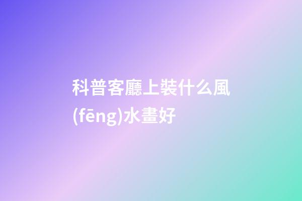 科普客廳上裝什么風(fēng)水畫好