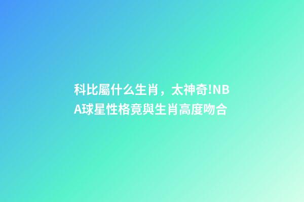 科比屬什么生肖，太神奇!NBA球星性格竟與生肖高度吻合-第1張-觀點-玄機派
