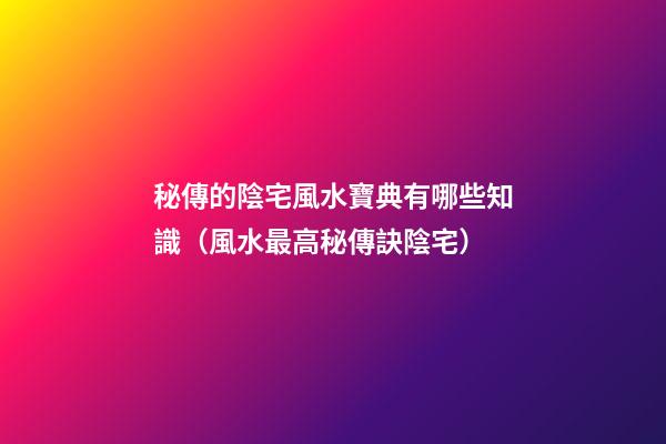 秘傳的陰宅風水寶典有哪些知識（風水最高秘傳訣陰宅）