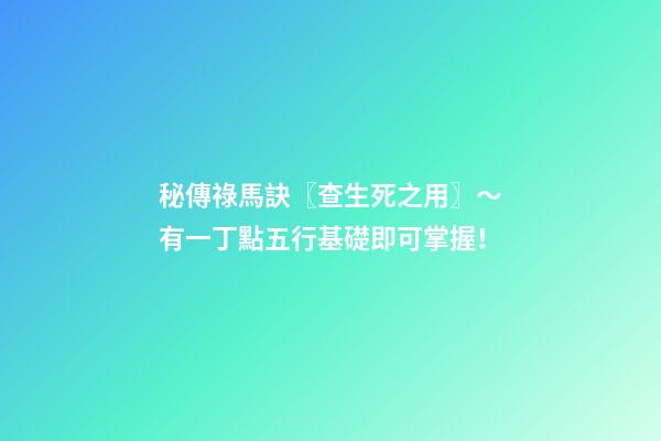 秘傳祿馬訣〖查生死之用〗～有一丁點五行基礎即可掌握！