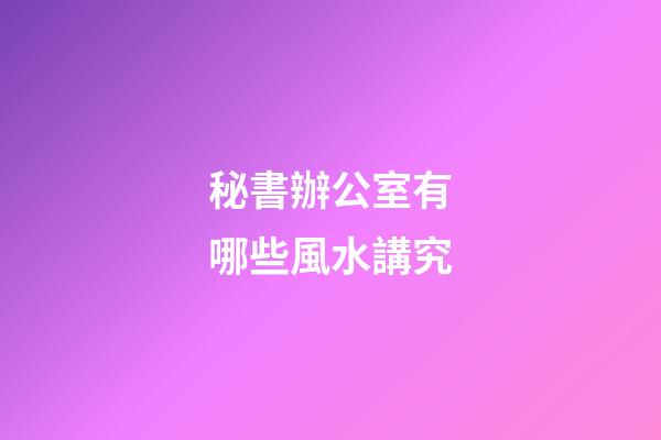秘書辦公室有哪些風水講究