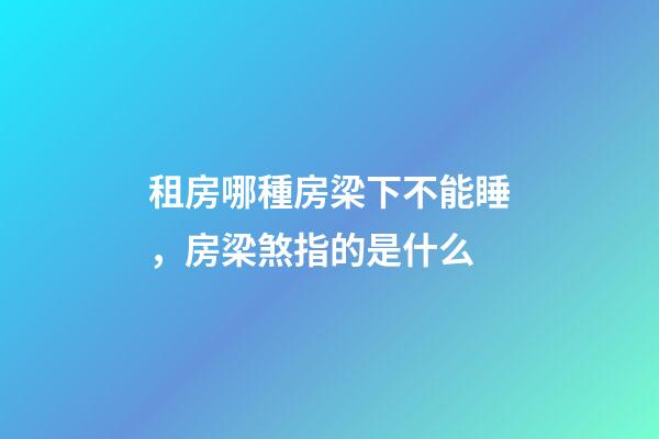 租房哪種房梁下不能睡，房梁煞指的是什么