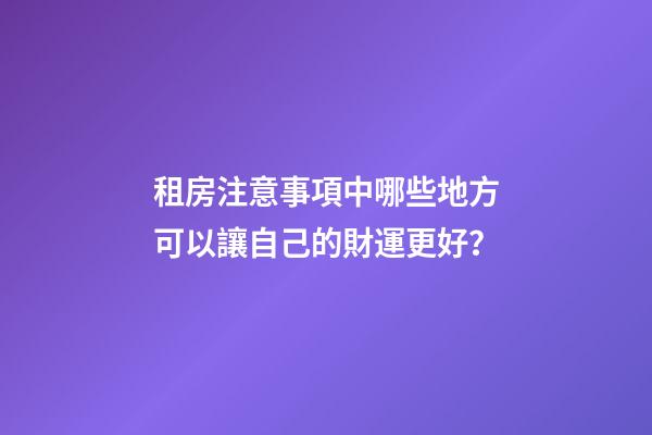租房注意事項中哪些地方可以讓自己的財運更好？