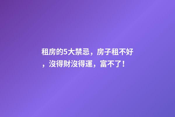 租房的5大禁忌，房子租不好，沒得財沒得運，富不了！