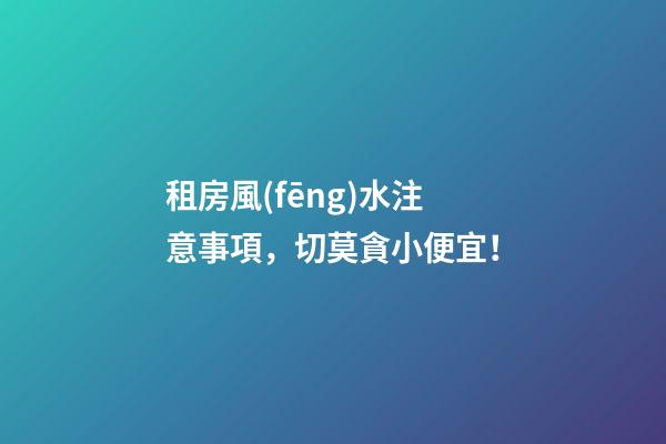 租房風(fēng)水注意事項，切莫貪小便宜！
