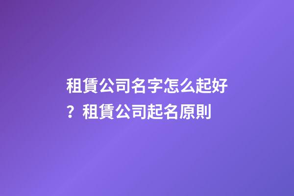 租賃公司名字怎么起好？租賃公司起名原則-第1張-公司起名-玄機(jī)派