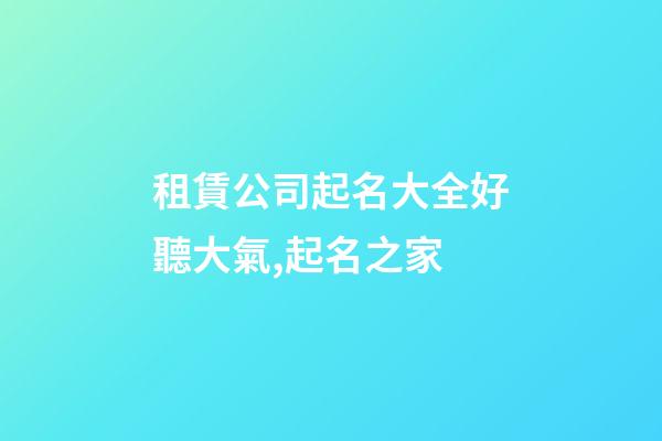 租賃公司起名大全好聽大氣,起名之家-第1張-公司起名-玄機派