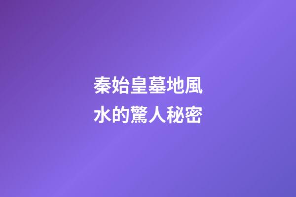 秦始皇墓地風水的驚人秘密