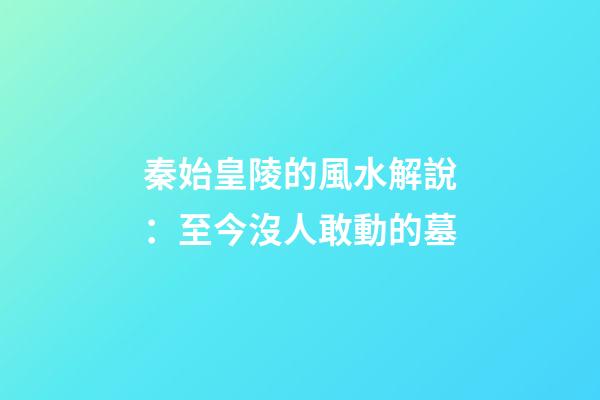 秦始皇陵的風水解說：至今沒人敢動的墓