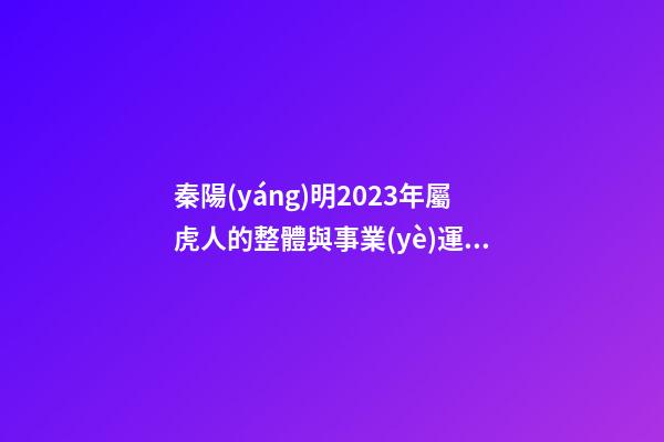 秦陽(yáng)明2023年屬虎人的整體與事業(yè)運(yùn)程