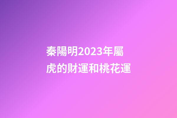 秦陽明2023年屬虎的財運和桃花運