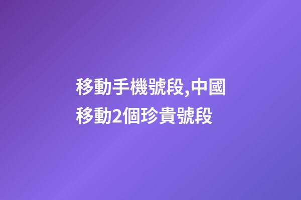 移動手機號段,中國移動2個珍貴號段-第1張-觀點-玄機派