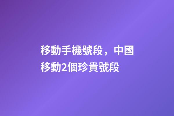 移動手機號段，中國移動2個珍貴號段-第1張-觀點-玄機派