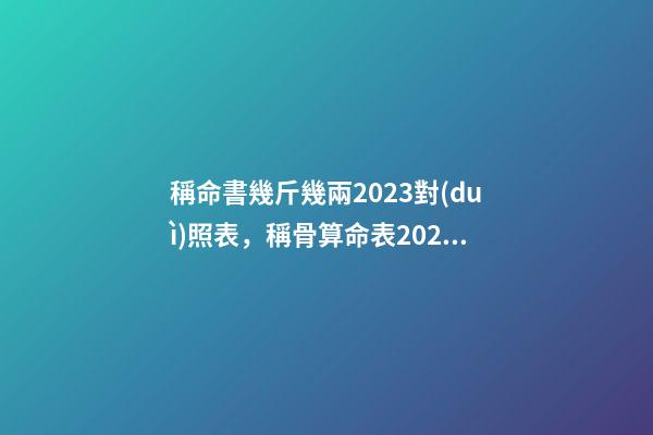 稱命書幾斤幾兩2023對(duì)照表，稱骨算命表2023新版