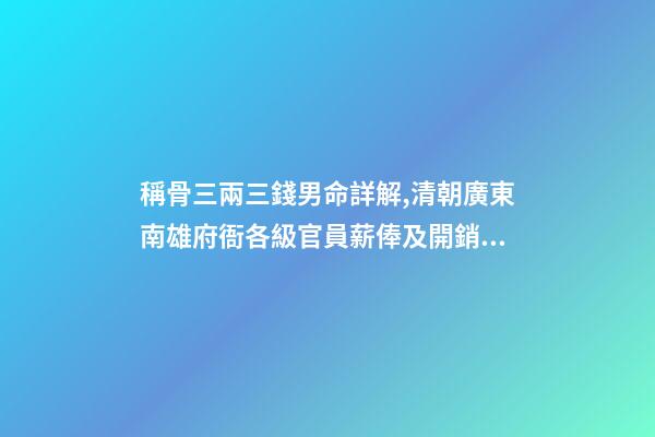 稱骨三兩三錢男命詳解,清朝廣東南雄府衙各級官員薪俸及開銷用度-第1張-觀點-玄機派