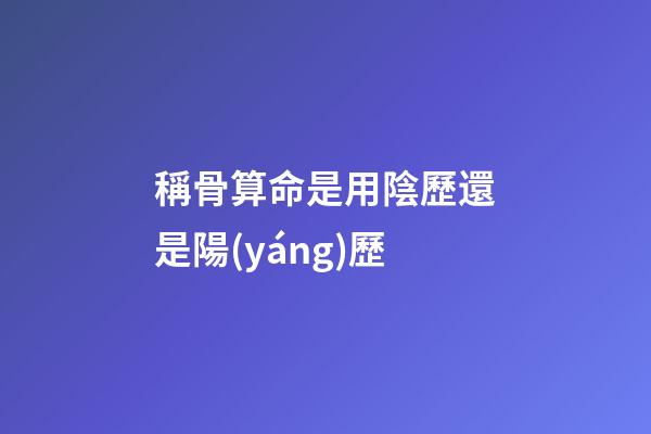 稱骨算命是用陰歷還是陽(yáng)歷