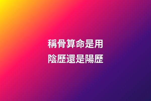 稱骨算命是用陰歷還是陽歷