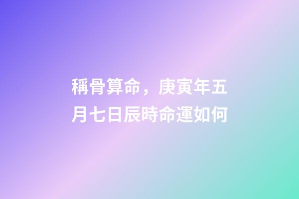 稱骨算命，庚寅年五月七日辰時命運如何