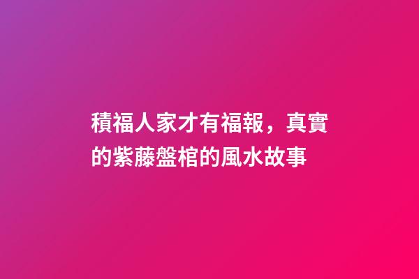 積福人家才有福報，真實的紫藤盤棺的風水故事